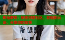 熊岛萝莉：探索创意社区，发现新玩法，分享你的故事