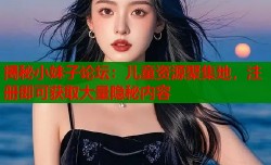 揭秘小妹子论坛：儿童资源聚集地，注册即可获取大量隐秘内容