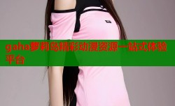gaha萝莉岛精彩动漫资源一站式体验平台