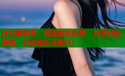 社交萝莉多：探索虚拟世界，分享时尚潮流，互动娱乐无限(1)