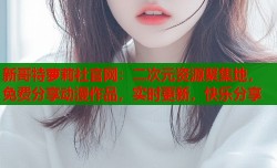 新哥特萝莉社官网：二次元资源聚集地，免费分享动漫作品，实时更新，快乐分享