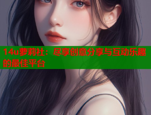 14u萝莉社：尽享创意分享与互动乐趣的最佳平台  第1张