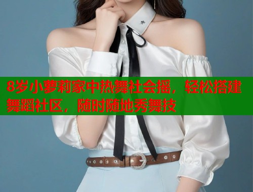 8岁小萝莉家中热舞社会摇，轻松搭建舞蹈社区，随时随地秀舞技  第2张