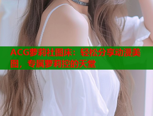 ACG萝莉社图床：轻松分享动漫美图，专属萝莉控的天堂  第1张