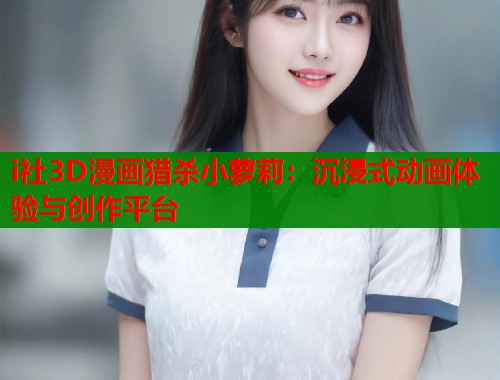 i社3D漫画猎杀小萝莉：沉浸式动画体验与创作平台  第1张
