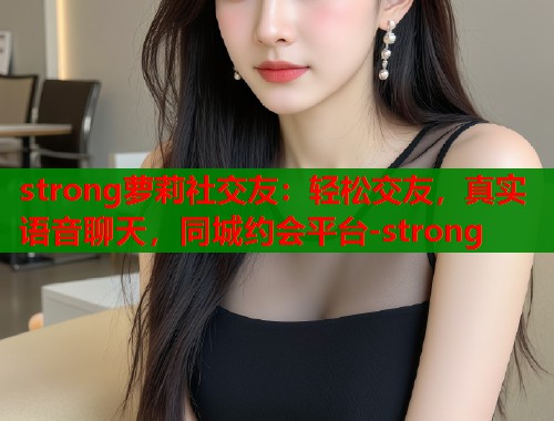 strong萝莉社交友:轻松交友,真实语音聊天,同城约会平台-strong 第1张 strong萝莉社交友:轻松交友,真实语音聊天,同城约会平台-strong 第1张