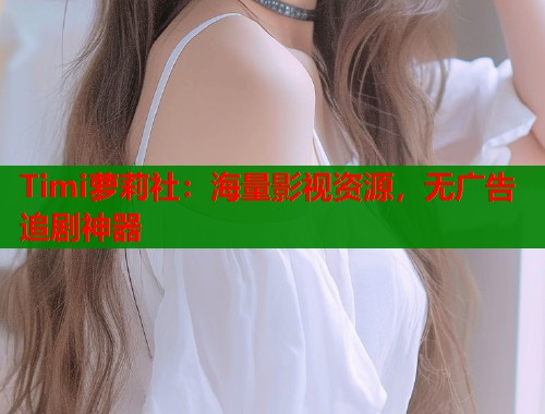 Timi萝莉社：海量影视资源，无广告追剧神器  第2张