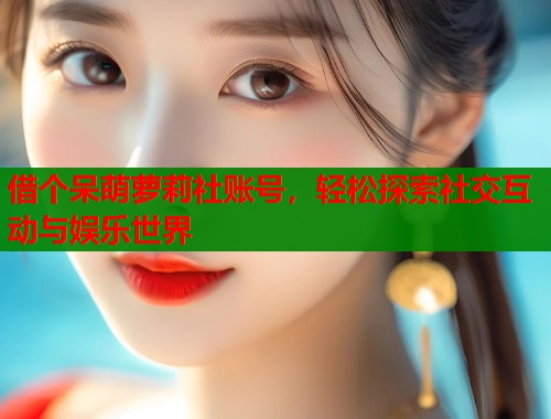 借个呆萌萝莉社账号，轻松探索社交互动与娱乐世界  第2张