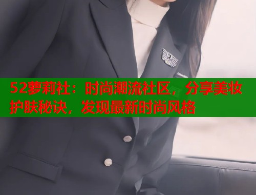 52萝莉社：时尚潮流社区，分享美妆护肤秘诀，发现最新时尚风格  第1张