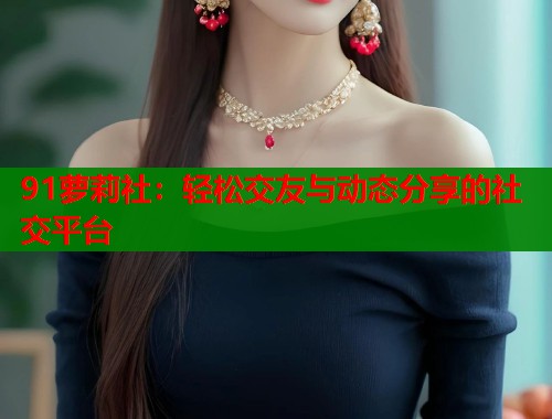 91萝莉社：轻松交友与动态分享的社交平台  第1张