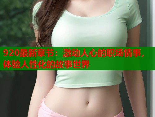 920最新章节：激动人心的职场情事，体验人性化的故事世界  第1张
