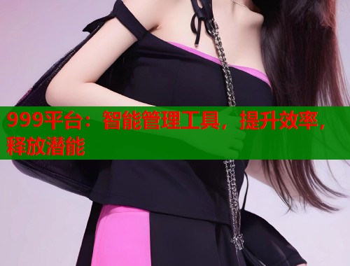 999平台:智能管理工具,提升效率,释放潜能 第1张 999平台:智能管理工具,提升效率,释放潜能 第1张