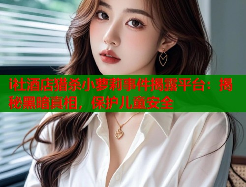 i社酒店猎杀小萝莉事件揭露平台：揭秘黑暗真相，保护儿童安全  第1张