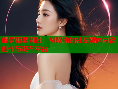 俄罗斯萝莉社:AI驱动的社交媒体内容创作与发布平台 第2张 俄罗斯萝莉社:AI驱动的社交媒体内容创作与发布平台 第2张