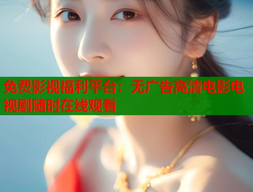 免费影视福利平台：无广告高清电影电视剧随时在线观看  第1张