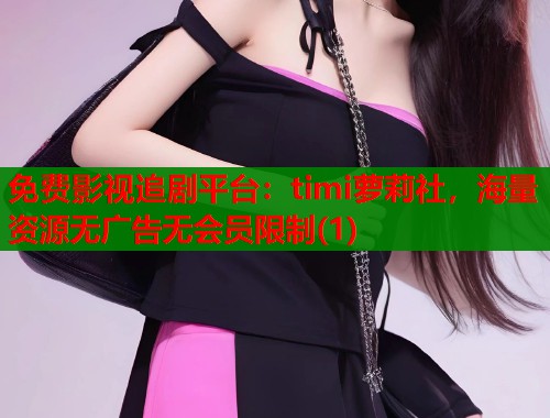 免费影视追剧平台：timi萝莉社，海量资源无广告无会员限制(1)  第2张