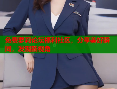 免费萝莉论坛福利社区，分享美好瞬间，发现新视角  第1张