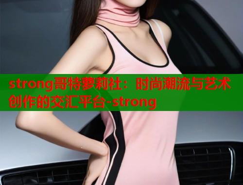 strong哥特萝莉社：时尚潮流与艺术创作的交汇平台-strong  第1张