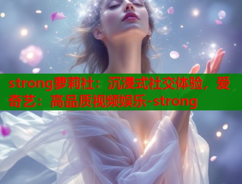 strong萝莉社：沉浸式社交体验，爱奇艺：高品质视频娱乐-strong  第1张