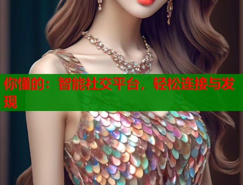 你懂的：智能社交平台，轻松连接与发现  第1张