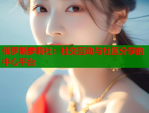 俄罗斯萝莉社：社交互动与社区分享的中心平台  第1张