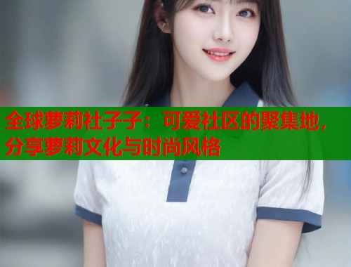 全球萝莉社子子：可爱社区的聚集地，分享萝莉文化与时尚风格  第1张
