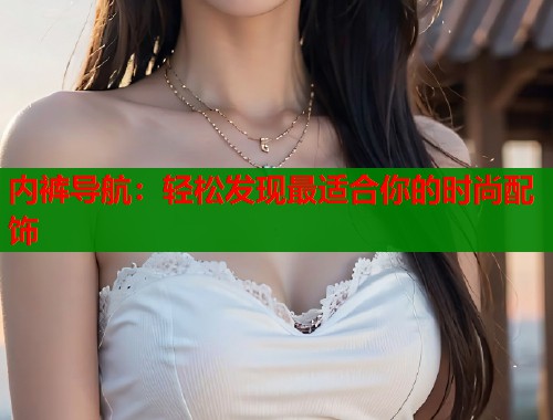 内裤导航:轻松发现最适合你的时尚配饰 第1张 内裤导航:轻松发现最适合你的时尚配饰 第1张