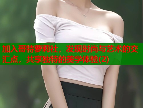 加入哥特萝莉社,发现时尚与艺术的交汇点,共享独特的美学体验(2) 第1张 加入哥特萝莉社,发现时尚与艺术的交汇点,共享独特的美学体验(2) 第1张