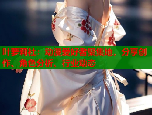 叶萝莉社：动漫爱好者聚集地，分享创作、角色分析、行业动态  第2张