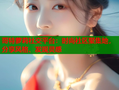 哥特萝莉社交平台：时尚社区聚集地，分享风格、发现灵感  第1张