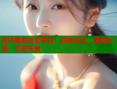 哥特萝莉社交平台:时尚社区,美丽分享,交友天堂 第1张 哥特萝莉社交平台:时尚社区,美丽分享,交友天堂 第1张