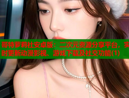 哥特萝莉社安卓版：二次元资源分享平台，实时更新动漫影视、游戏下载及社交功能(1)  第1张