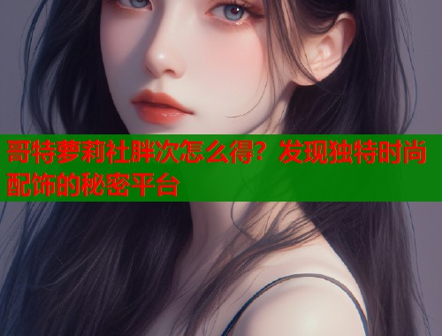 哥特萝莉社胖次怎么得？发现独特时尚配饰的秘密平台  第1张
