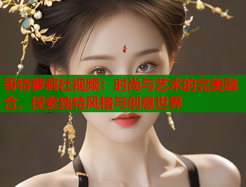 哥特萝莉社视频：时尚与艺术的完美融合，探索独特风格与创意世界  第1张