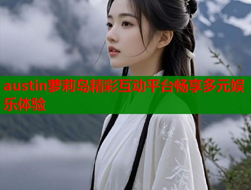 austin萝莉岛精彩互动平台畅享多元娱乐体验  第1张
