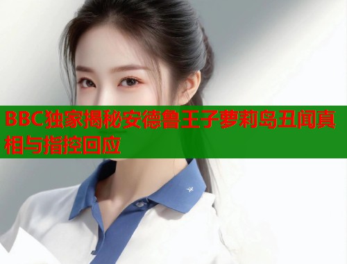 BBC独家揭秘安德鲁王子萝莉岛丑闻真相与指控回应  第1张