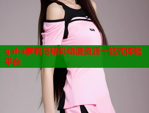 gaha萝莉岛精彩动漫资源一站式体验平台  第1张