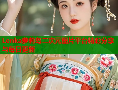 Lenka萝莉岛二次元图片平台精彩分享与每日更新  第2张