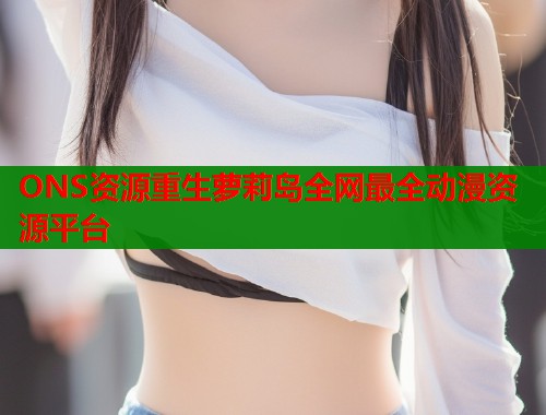 ONS资源重生萝莉岛全网最全动漫资源平台  第2张