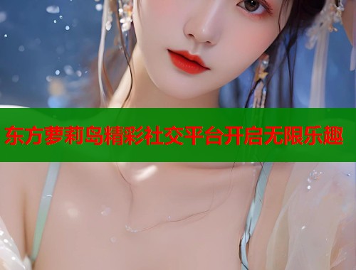 东方萝莉岛精彩社交平台开启无限乐趣  第1张