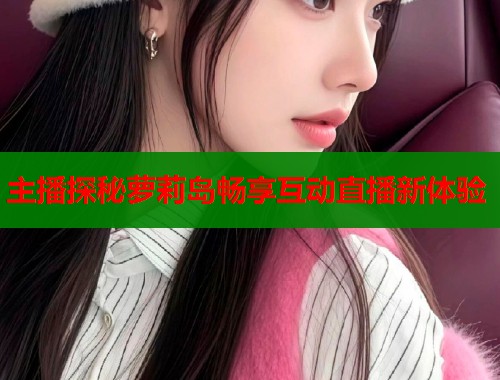 主播探秘萝莉岛畅享互动直播新体验  第1张