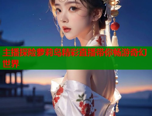 主播探险萝莉岛精彩直播带你畅游奇幻世界 第1张 主播探险萝莉岛精彩直播带你畅游奇幻世界 第1张