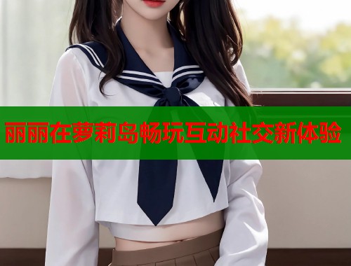 丽丽在萝莉岛畅玩互动社交新体验  第1张