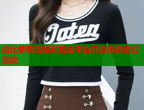 伯比萝莉岛精彩互动平台开启你的奇幻冒险 第1张 伯比萝莉岛精彩互动平台开启你的奇幻冒险 第1张