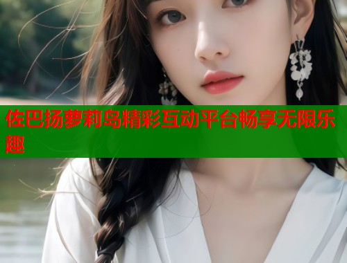 佐巴扬萝莉岛精彩互动平台畅享无限乐趣  第1张