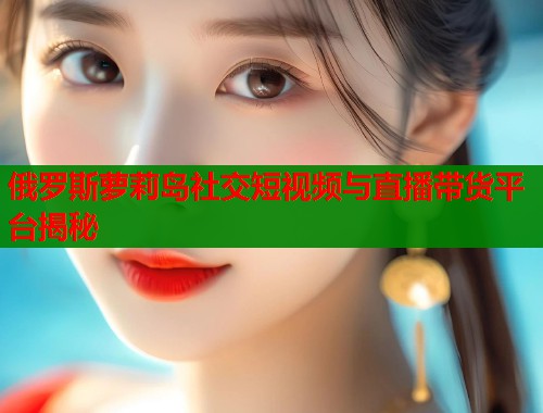 俄罗斯萝莉岛社交短视频与直播带货平台揭秘 第1张 俄罗斯萝莉岛社交短视频与直播带货平台揭秘 第1张