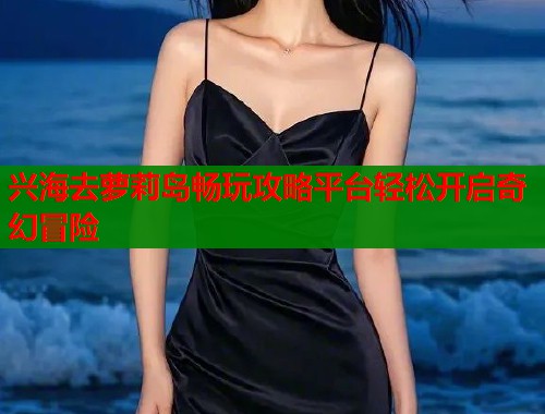 兴海去萝莉岛畅玩攻略平台轻松开启奇幻冒险  第1张