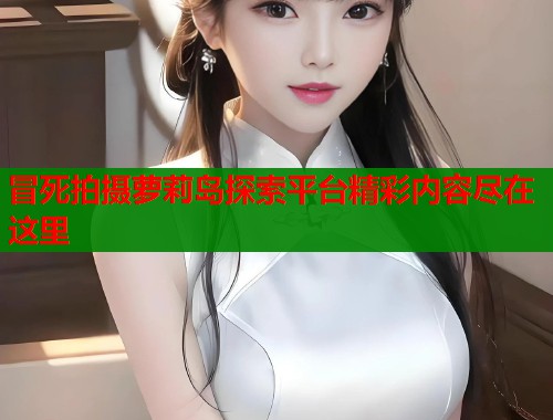 冒死拍摄萝莉岛探索平台精彩内容尽在这里  第2张