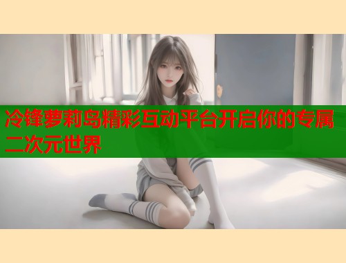冷锋萝莉岛精彩互动平台开启你的专属二次元世界  第1张