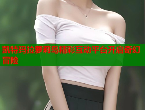 凯特玛拉萝莉岛精彩互动平台开启奇幻冒险 第1张 凯特玛拉萝莉岛精彩互动平台开启奇幻冒险 第1张